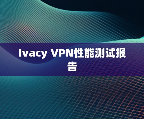 Ivacy VPN性能测试报告