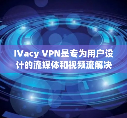 IVacy VPN是专为用户设计的流媒体和视频流解决方案，旨在提供安全、高效、便捷的VPN服务。以下是关于IVacy VPN流媒体功能的访问体验分析