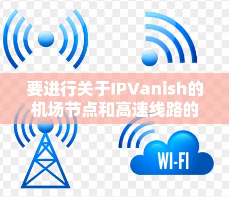 要进行关于IPVanish的机场节点和高速线路的测试，可以按照以下步骤操作