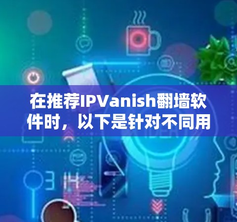 在推荐IPVanish翻墙软件时，以下是针对不同用户群体的详细分析和推荐