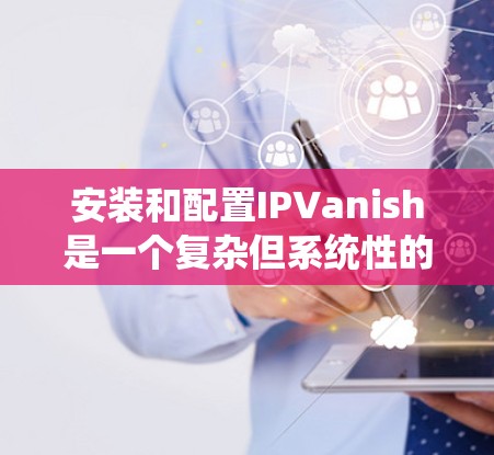 安装和配置IPVanish是一个复杂但系统性的过程，以下是逐步指南