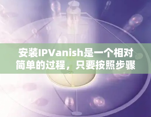 安装IPVanish是一个相对简单的过程，只要按照步骤一步步来，大多数问题都可以得到解决。以下是详细的安装步骤和注意事项