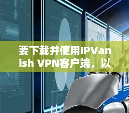 要下载并使用IPVanish VPN客户端，以下是详细的步骤指南