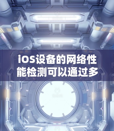 iOS设备的网络性能检测可以通过多种工具和方法来实现。以下是一些常见的iOS线路检测工具和方法
