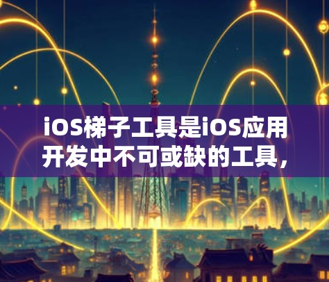 iOS梯子工具是iOS应用开发中不可或缺的工具，它们帮助开发者优化应用性能和用户体验。以下是 iOS 梯子工具的主要类型及其功能