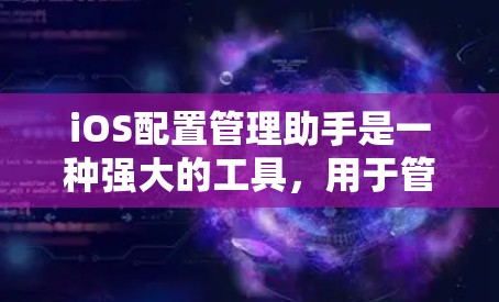 iOS配置管理助手是一种强大的工具，用于管理iOS设备的设置、应用、备份和恢复功能。以下是详细的步骤指南
