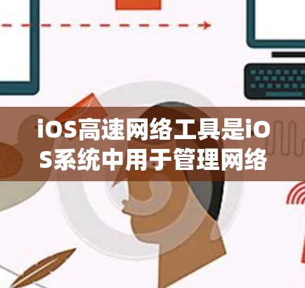 iOS高速网络工具是iOS系统中用于管理网络连接和AP（APN）功能的重要工具，主要包括以下几个主要类别