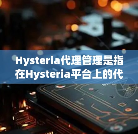 Hysteria代理管理是指在Hysteria平台上的代理如何有效管理团队、执行销售目标、优化客户服务等。以下是一些常见的代理管理内容及建议