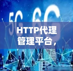 HTTP代理管理平台,从构建到应用的创新之路