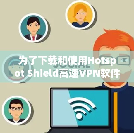 为了下载和使用Hotspot Shield高速VPN软件，按照以下步骤操作