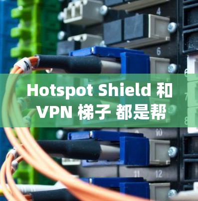 Hotspot Shield 和 VPN 梯子 都是帮助用户在没有VPN的情况下访问网络的工具，但它们各有优劣。以下是一些主要区别和推荐建议