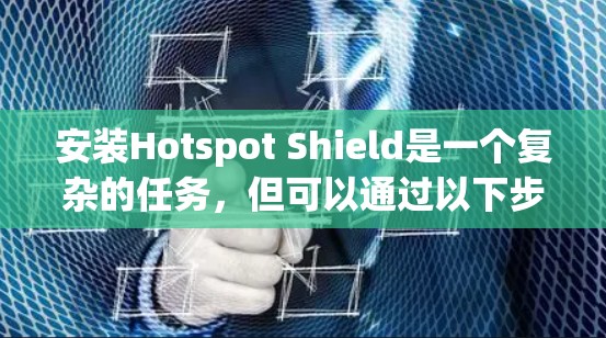 安装Hotspot Shield是一个复杂的任务,但可以通过以下步骤进行