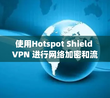 使用Hotspot Shield VPN 进行网络加密和流量管理需要遵循以下步骤,确保操作顺利且安全