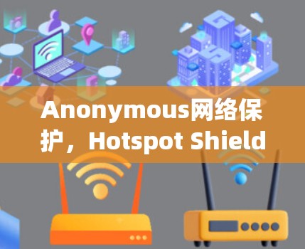 Anonymous网络保护，Hotspot Shield VPN节点的技术与性能分析