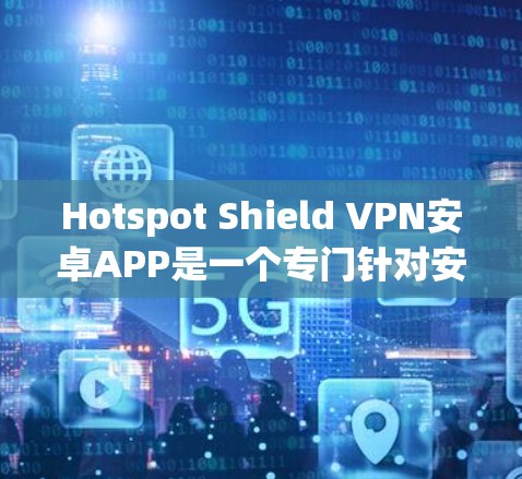 Hotspot Shield VPN安卓APP是一个专门针对安卓设备的VPN工具，主要面向在线或附近有信号的用户。以下是对这款APP的详细介绍