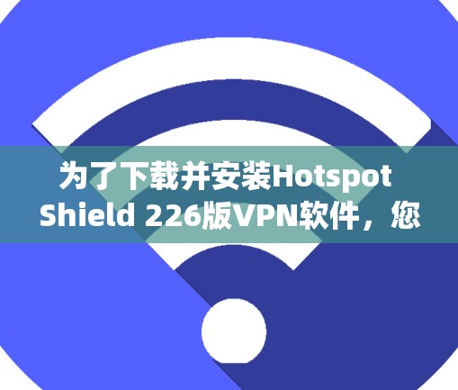 为了下载并安装Hotspot Shield 226版VPN软件，您可以按照以下步骤操作