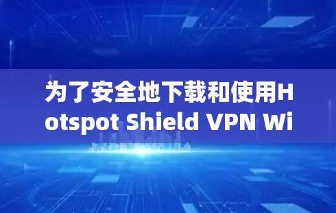 为了安全地下载和使用Hotspot Shield VPN Windows版，按照以下步骤操作