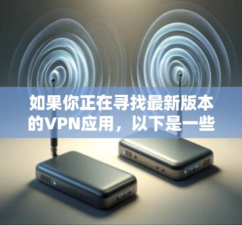如果你正在寻找最新版本的VPN应用,以下是一些推荐的VPN应用 如果你正在寻找最新版本的VPN应用,以下是一些推荐的VPN应用