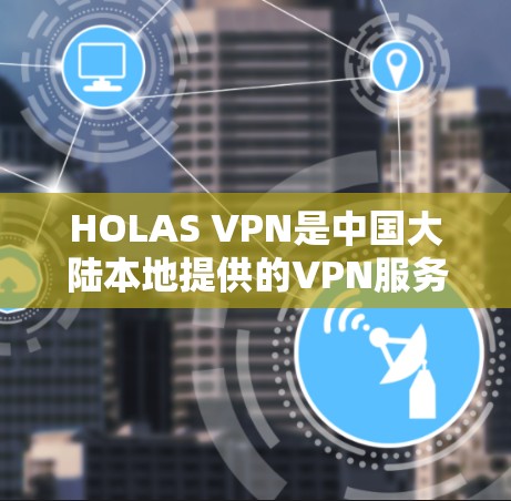 HOLAS VPN是中国大陆本地提供的VPN服务，用户可以使用它访问互联网，包括VPN功能。以下是一些关于HOLAS VPN连接速度的测试和使用情况