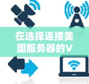 在选择连接美国服务器的VPN时，以下是一个综合考虑的推荐流程和策略