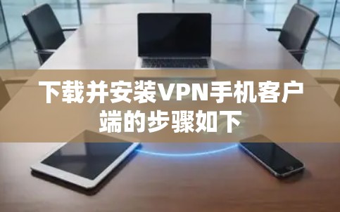 下载并安装VPN手机客户端的步骤如下