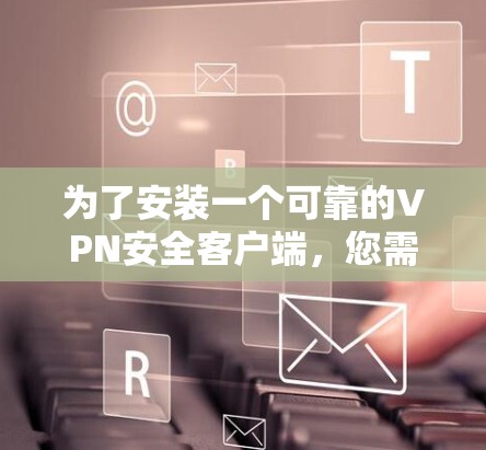 为了安装一个可靠的VPN安全客户端,您需要按照以下步骤进行