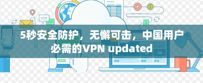 5秒安全防护，无懈可击，中国用户必需的VPN updated