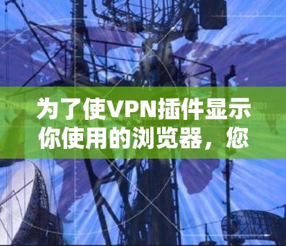 为了使VPN插件显示你使用的浏览器，您可以按照以下步骤操作