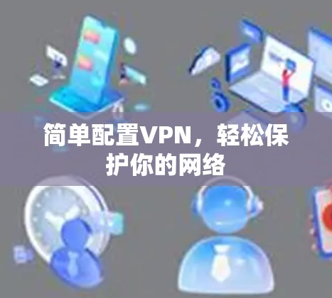 简单配置VPN,轻松保护你的网络 简单配置VPN,轻松保护你的网络