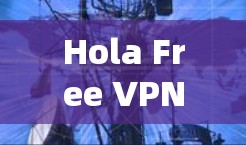 Hola Free VPN翻墙软件｜梯子式体验，轻松连接异步网络的简单解决方案