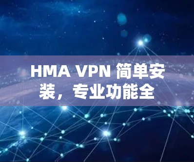 HMA VPN 简单安装,专业功能全 HMA VPN 简单安装,专业功能全