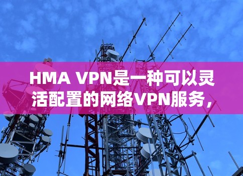 HMA VPN是一种可以灵活配置的网络VPN服务，它允许用户根据自己的设备和需求，选择适合的VPN选项。以下是关于使用HMA VPN电脑的详细指南
