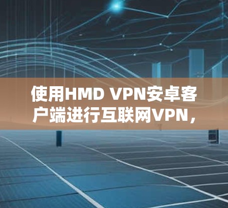 使用HMD VPN安卓客户端进行互联网VPN，可以通过以下步骤进行操作