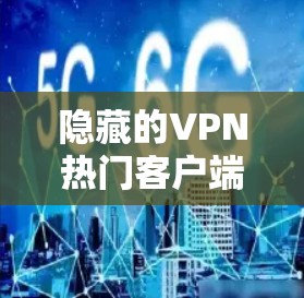 隐藏的VPN热门客户端推荐，这些客户端在安全性、功能和用户界面上有不同的特色，适合不同需求的用户选择